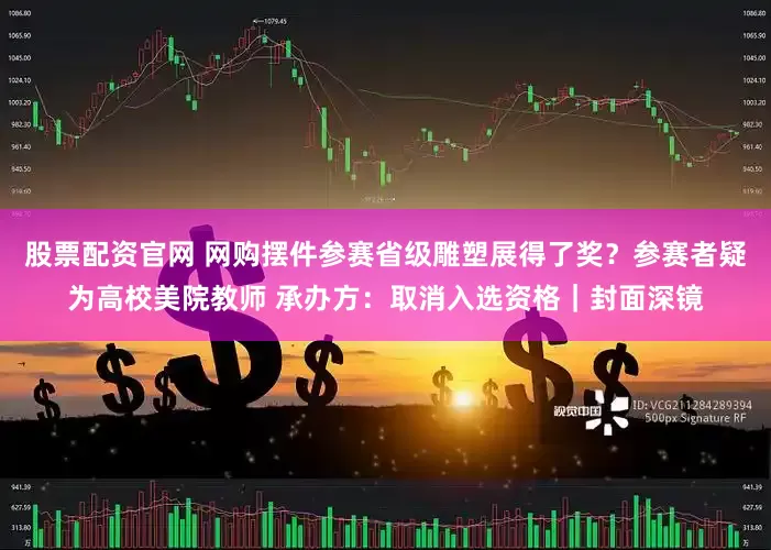 股票配资官网 网购摆件参赛省级雕塑展得了奖？参赛者疑为高校美院教师 承办方：取消入选资格｜封面深镜