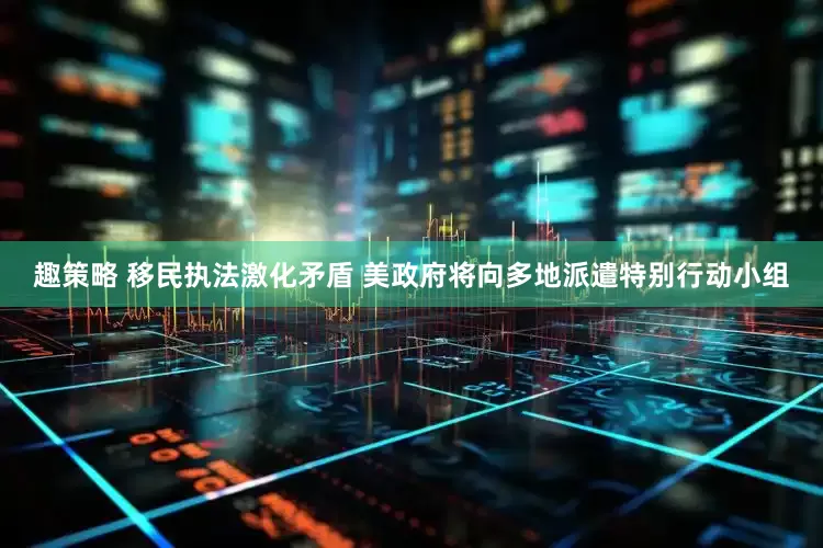 趣策略 移民执法激化矛盾 美政府将向多地派遣特别行动小组