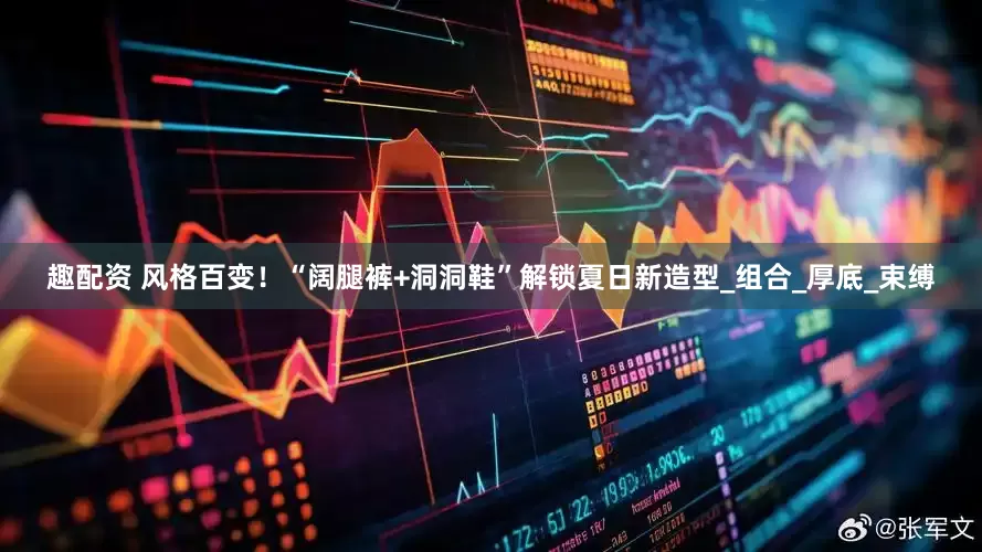 趣配资 风格百变！“阔腿裤+洞洞鞋”解锁夏日新造型_组合_厚底_束缚