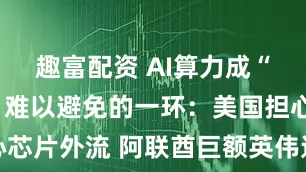 趣富配资 AI算力成“大国博弈”难以避免的一环：美国担心芯片外流 阿联酋巨额英伟达订单被搁置