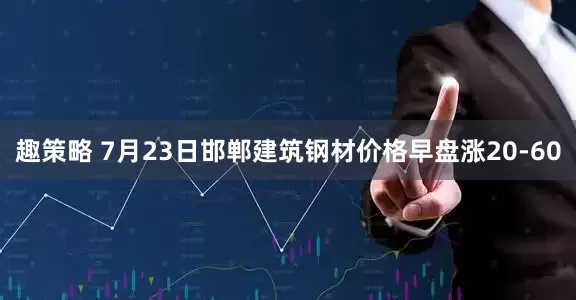 趣策略 7月23日邯郸建筑钢材价格早盘涨20-60