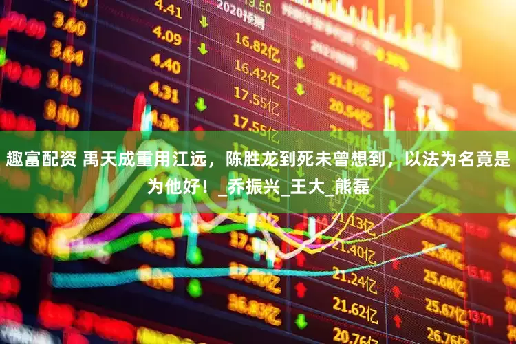 趣富配资 禹天成重用江远，陈胜龙到死未曾想到，以法为名竟是为他好！_乔振兴_王大_熊磊