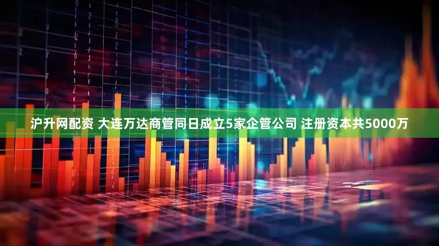 沪升网配资 大连万达商管同日成立5家企管公司 注册资本共5000万