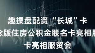 趣操盘配资 “长城”卡面纪念版住房公积金联名卡亮相服贸会
