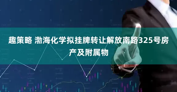趣策略 渤海化学拟挂牌转让解放南路325号房产及附属物