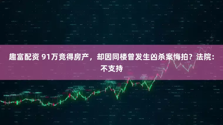趣富配资 91万竞得房产，却因同楼曾发生凶杀案悔拍？法院：不支持