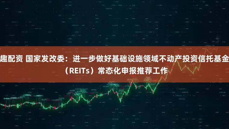 趣配资 国家发改委：进一步做好基础设施领域不动产投资信托基金（REITs）常态化申报推荐工作