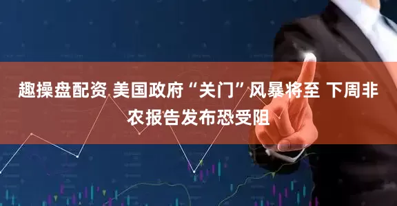 趣操盘配资 美国政府“关门”风暴将至 下周非农报告发布恐受阻