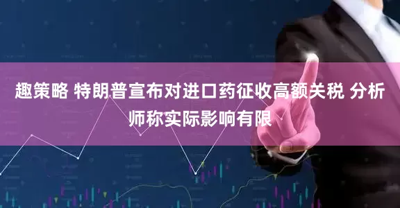 趣策略 特朗普宣布对进口药征收高额关税 分析师称实际影响有限