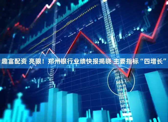 趣富配资 亮眼！郑州银行业绩快报揭晓 主要指标“四增长”